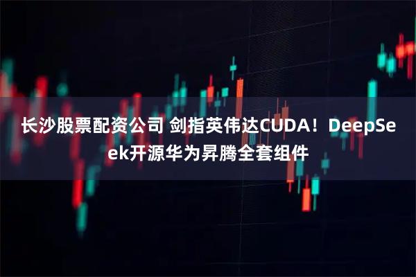 长沙股票配资公司 剑指英伟达CUDA！DeepSeek开源华为昇腾全套组件
