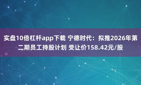 实盘10倍杠杆app下载 宁德时代：拟推2026年第二期员工持股计划 受让价158.42元/股