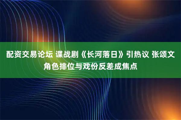 配资交易论坛 谍战剧《长河落日》引热议 张颂文角色排位与戏份反差成焦点