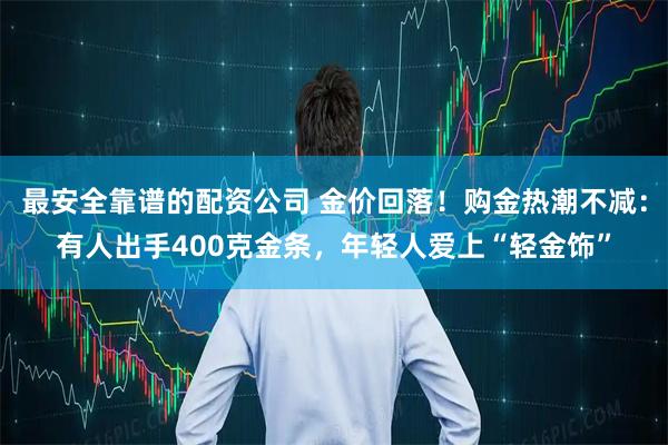 最安全靠谱的配资公司 金价回落！购金热潮不减：有人出手400克金条，年轻人爱上“轻金饰”