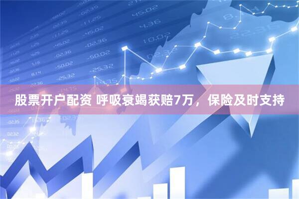 股票开户配资 呼吸衰竭获赔7万，保险及时支持